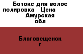 Ботокс для волос,полировка › Цена ­ 1 500 - Амурская обл., Благовещенск г. Медицина, красота и здоровье » Косметические услуги   . Амурская обл.,Благовещенск г.